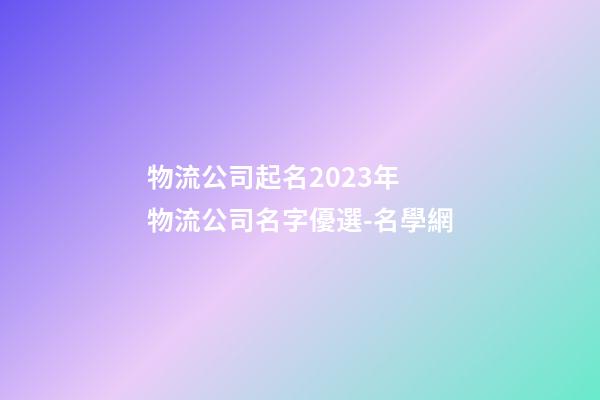 物流公司起名2023年 物流公司名字優選-名學網-第1張-公司起名-玄機派
